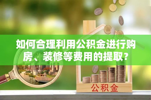 汾阳如何合理利用公积金进行购房、装修等费用的提取？