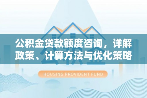 汾阳公积金贷款额度咨询，详解政策、计算方法与优化策略