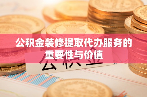 汾阳公积金装修提取代办服务的重要性与价值