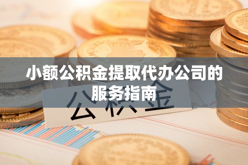 汾阳小额公积金提取代办公司的服务指南