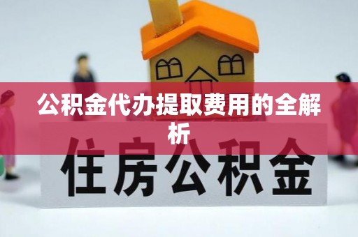 汾阳公积金代办提取费用的全解析