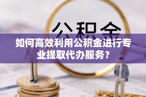 汾阳如何高效利用公积金进行专业提取代办服务？