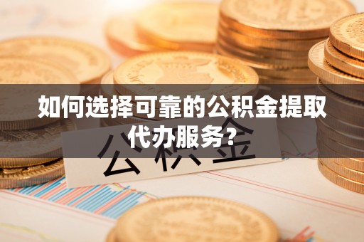 汾阳如何选择可靠的公积金提取代办服务？