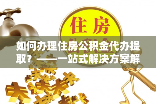 汾阳如何办理住房公积金代办提取？——一站式解决方案解析