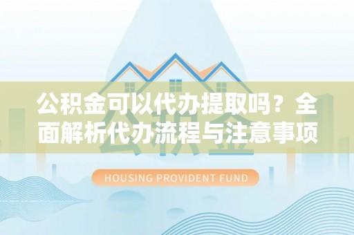 汾阳公积金可以代办提取吗？全面解析代办流程与注意事项
