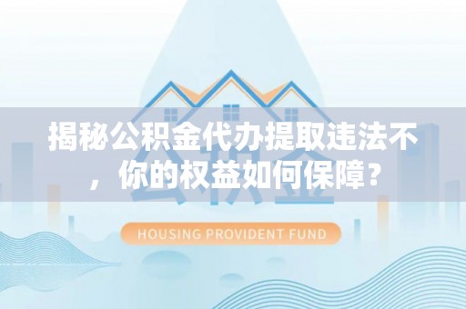 汾阳揭秘公积金代办提取违法不，你的权益如何保障？