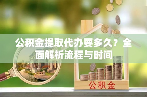 汾阳公积金提取代办要多久？全面解析流程与时间